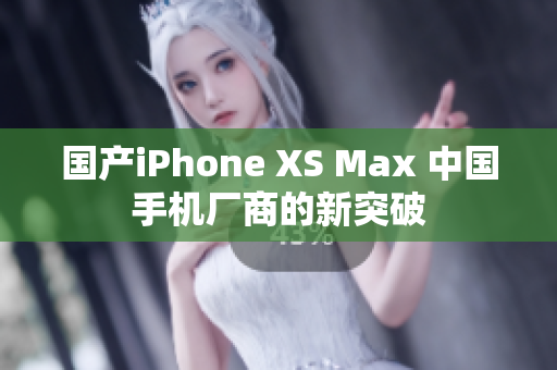 国产iPhone XS Max 中国手机厂商的新突破