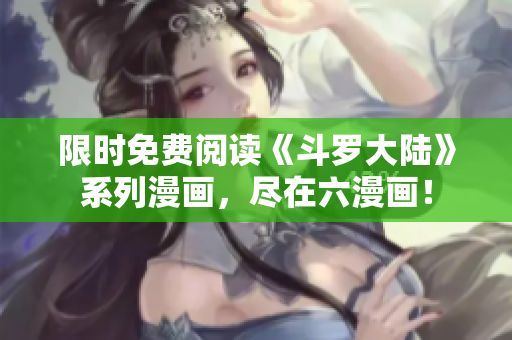 限时免费阅读《斗罗大陆》系列漫画，尽在六漫画！