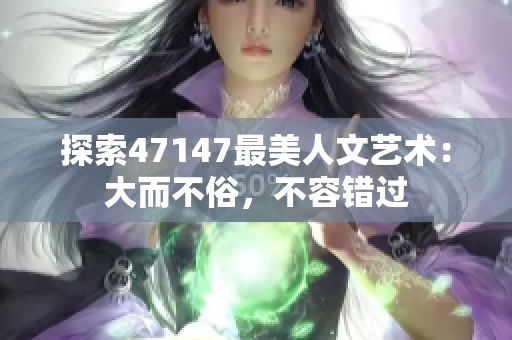 探索47147最美人文艺术：大而不俗，不容错过
