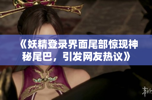 《妖精登录界面尾部惊现神秘尾巴，引发网友热议》