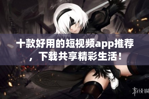 十款好用的短视频app推荐，下载共享精彩生活！