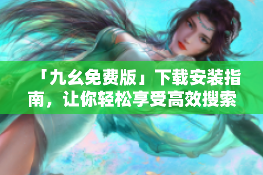 「九幺免费版」下载安装指南，让你轻松享受高效搜索引擎优化！