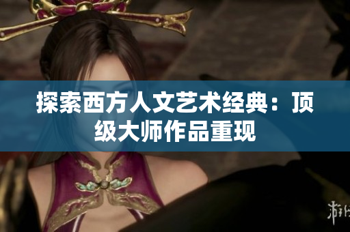 探索西方人文艺术经典：顶级大师作品重现