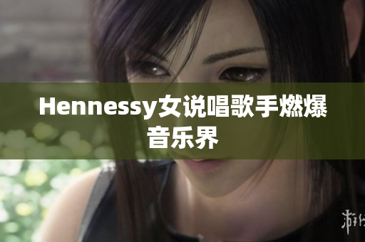 Hennessy女说唱歌手燃爆音乐界