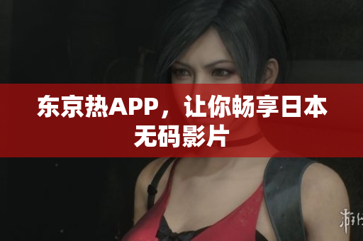 东京热APP，让你畅享日本无码影片