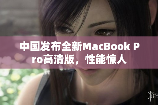 中国发布全新MacBook Pro高清版，性能惊人