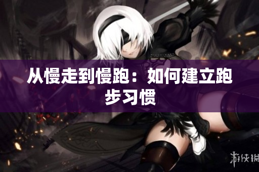 从慢走到慢跑：如何建立跑步习惯