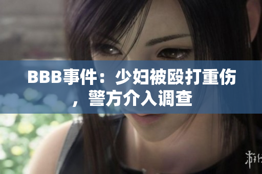 BBB事件：少妇被殴打重伤，警方介入调查