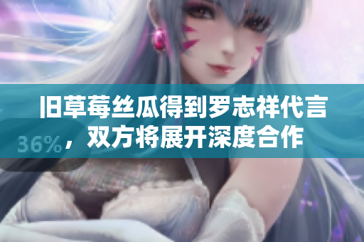 旧草莓丝瓜得到罗志祥代言，双方将展开深度合作