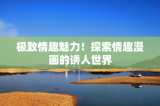 极致情趣魅力！探索情趣漫画的诱人世界