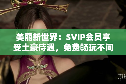 美丽新世界：SVIP会员享受土豪待遇，免费畅玩不间断