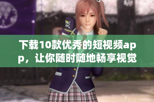 下载10款优秀的短视频app，让你随时随地畅享视觉盛宴。