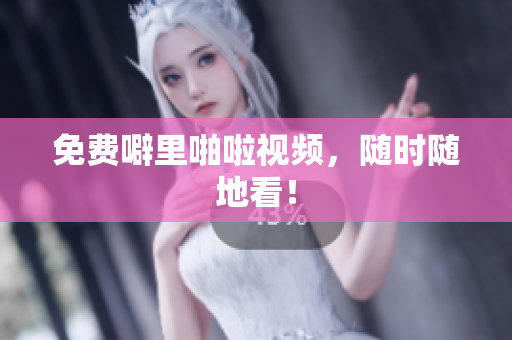 免费噼里啪啦视频，随时随地看！