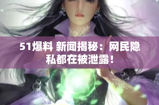 51爆料 新闻揭秘：网民隐私都在被泄露！