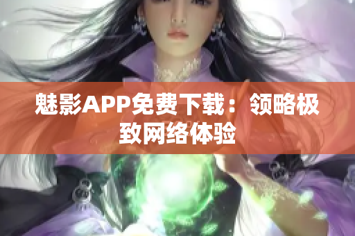 魅影APP免费下载：领略极致网络体验
