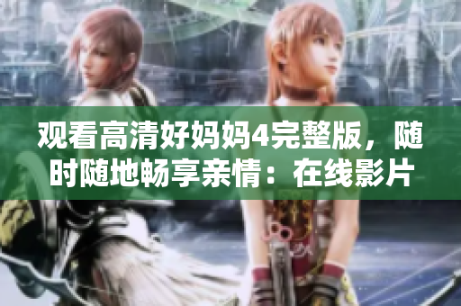 观看高清好妈妈4完整版，随时随地畅享亲情：在线影片推荐