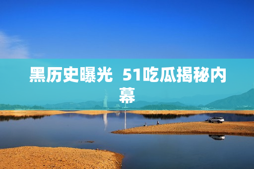 黑历史曝光  51吃瓜揭秘内幕