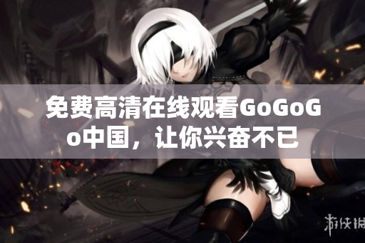 免费高清在线观看GoGoGo中国，让你兴奋不已