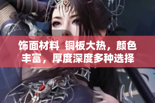 饰面材料  铜板大热，颜色丰富，厚度深度多种选择