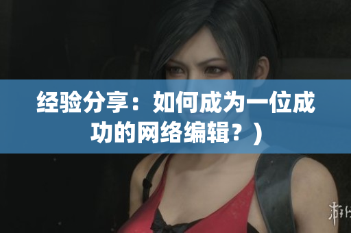 经验分享：如何成为一位成功的网络编辑？)