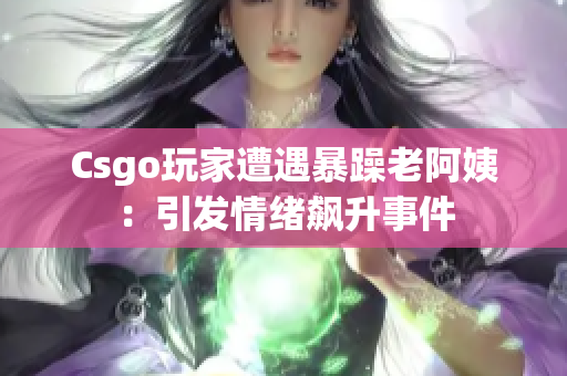 Csgo玩家遭遇暴躁老阿姨：引发情绪飙升事件