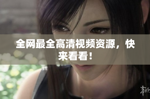 全网最全高清视频资源，快来看看！