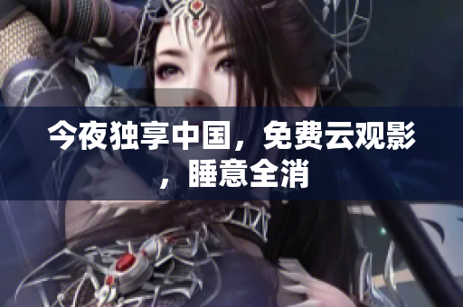 今夜独享中国，免费云观影，睡意全消