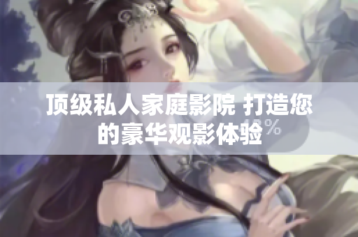 顶级私人家庭影院 打造您的豪华观影体验