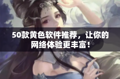 50款黄色软件推荐，让你的网络体验更丰富！