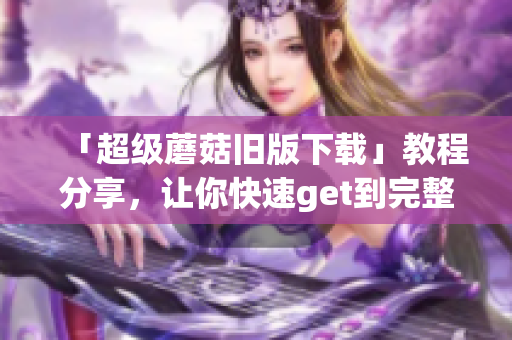 「超级蘑菇旧版下载」教程分享，让你快速get到完整安装包！