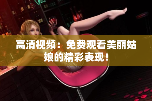 高清视频：免费观看美丽姑娘的精彩表现！