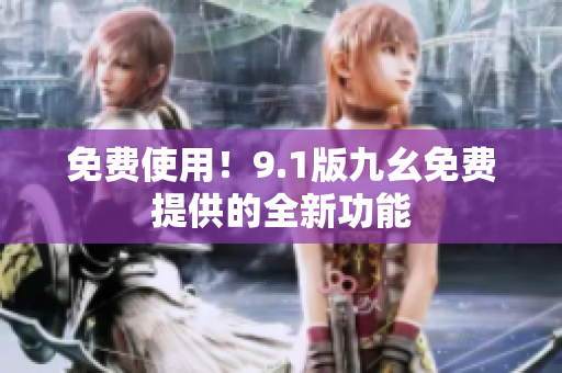 免费使用！9.1版九幺免费提供的全新功能