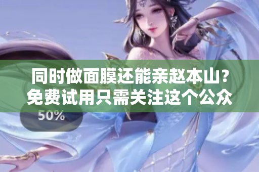 同时做面膜还能亲赵本山？免费试用只需关注这个公众号！
