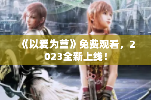 《以爱为营》免费观看，2023全新上线！