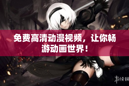 免费高清动漫视频，让你畅游动画世界！