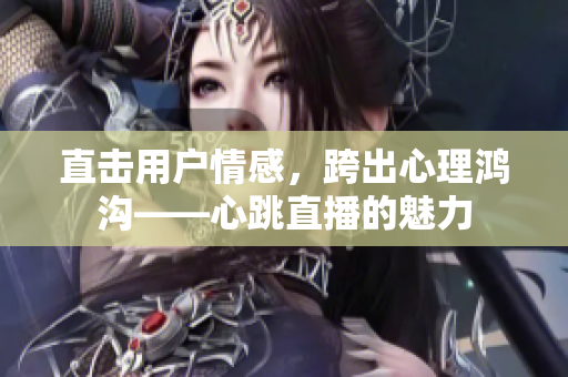 直击用户情感，跨出心理鸿沟——心跳直播的魅力
