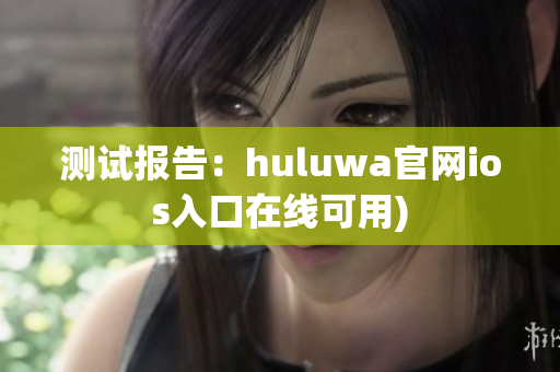 测试报告：huluwa官网ios入口在线可用)