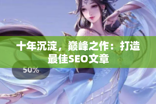 十年沉淀，巅峰之作：打造最佳SEO文章