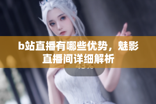 b站直播有哪些优势，魅影直播间详细解析
