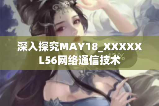 深入探究MAY18_XXXXXL56网络通信技术