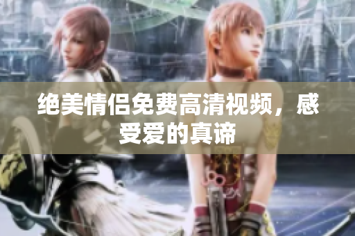 绝美情侣免费高清视频，感受爱的真谛