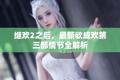 继欢2之后，最新欲成欢第三部情节全解析