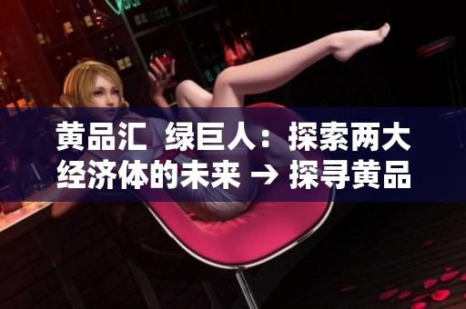 黄品汇  绿巨人：探索两大经济体的未来 → 探寻黄品汇和绿巨人经济体的未来