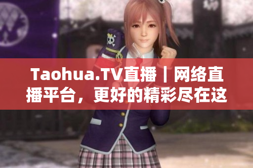 Taohua.TV直播｜网络直播平台，更好的精彩尽在这里