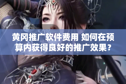 黄冈推广软件费用 如何在预算内获得良好的推广效果？