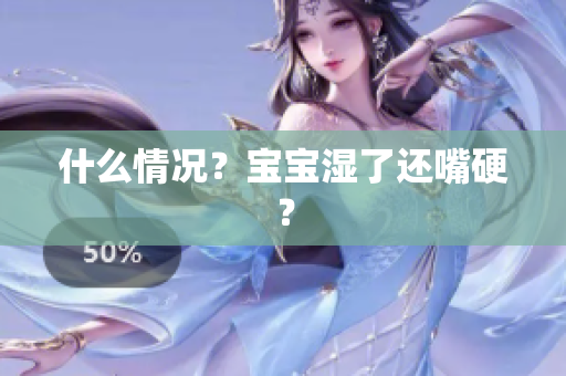 什么情况？宝宝湿了还嘴硬？