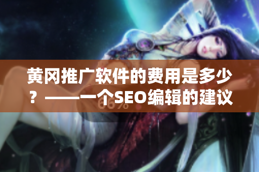 黄冈推广软件的费用是多少？——一个SEO编辑的建议