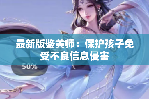 最新版鉴黄师：保护孩子免受不良信息侵害