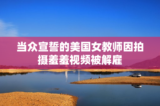 当众宣誓的美国女教师因拍摄羞羞视频被解雇
