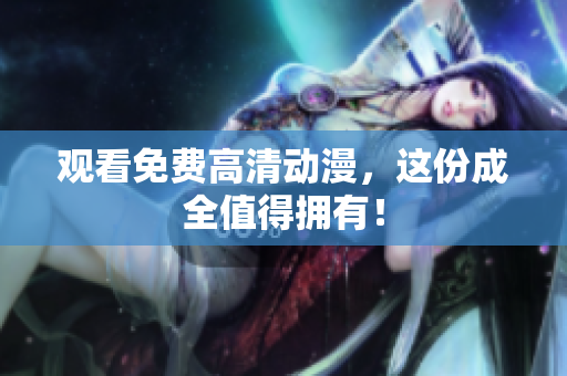 观看免费高清动漫，这份成全值得拥有！